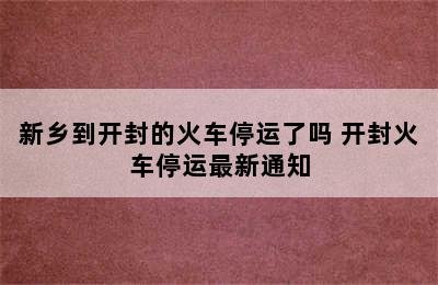 新乡到开封的火车停运了吗 开封火车停运最新通知